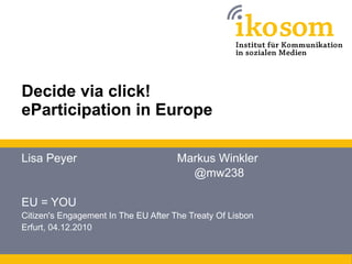 Decide via click!  eParticipation in Europe Lisa Peyer Markus Winkler @mw238 EU = YOU  Citizen's Engagement In The EU After The Treaty Of Lisbon Erfurt, 04.12.2010 