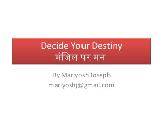 Decide Your Destiny 
मंजिजिल पर मन 
By Mariyosh Joseph 
mariyoshj@gmail.com 
 