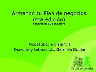 Armando tu Plan de negocios (4ta edición) Powered by GD Consultora Modalidad: a distancia Docente y tutora: Lic. Gabriela Dobler 