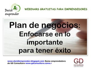 Plan de negocios:
Enfocarse en lo
importante
para tener éxito
WEBINARS GRATUITAS PARA EMPRENDEDORES
www.decidiemprender.blogspot.com Rama emprendedora
de GD Consultora www.gdconsultora.coma.r
 