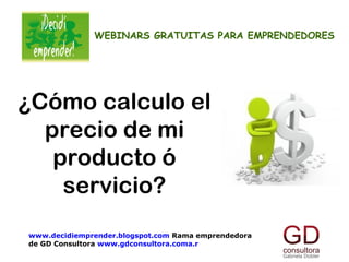 WEBINARS GRATUITAS PARA EMPRENDEDORES




¿Cómo calculo el
  precio de mi
   producto ó
    servicio?
www.decidiemprender.blogspot.com Rama emprendedora
de GD Consultora www.gdconsultora.coma.r
 