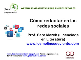 Cómo redactar en las
redes sociales
Prof. Sara March (Licenciada
en Literatura)
www.losmolinosdeviento.com
WEBINARS GRATUITAS PARA EMPRENDEDORES
www.decidiemprender.blogspot.com Rama emprendedora
de GD Consultora www.gdconsultora.com.ar
 