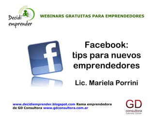 WEBINARS GRATUITAS PARA EMPRENDEDORES




                                Facebook:
                             tips para nuevos
                             emprendedores
                               Lic. Mariela Porrini

www.decidiemprender.blogspot.com Rama emprendedora
de GD Consultora www.gdconsultora.com.ar
 