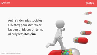 decidim Objetivo
Análisis de redes sociales
(Twitter) para identificar
las comunidades en torno
al proyecto Decidim
2
#JAM...