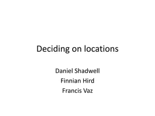 Deciding on locations
Daniel Shadwell
Finnian Hird
Francis Vaz
 