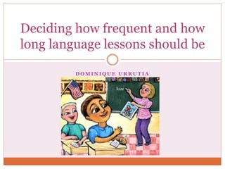 D O M I N I Q U E U R R U T I A
Deciding how frequent and how
long language lessons should be
 