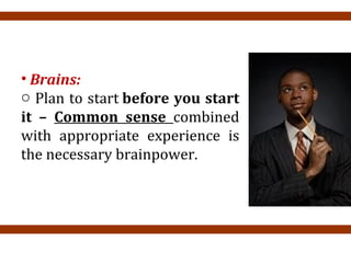 • Brains:
o Plan to start before you start
it – Common sense combined
with appropriate experience is
the necessary brainpower.
 