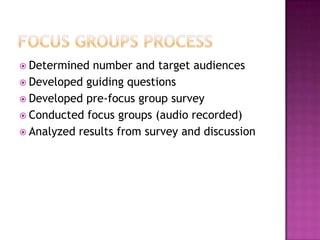 Focus groups processDetermined number and target audiencesDeveloped guiding questionsDeveloped pre-focus group surveyConducted focus groups (audio recorded)Analyzed results from survey and discussion