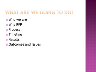 What are we going to do?Who we areWhy RFPProcessTimelineResultsOutcomes and Issues