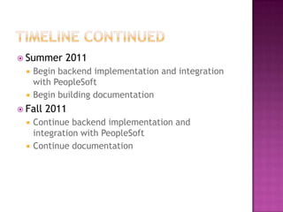 Timeline continuedSummer 2011Begin backend implementation and integration with PeopleSoftBegin building documentationFall 2011Continue backend implementation and integration with PeopleSoftContinue documentation
