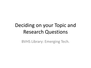 Deciding on your Topic and
Research Questions
BVHS Library: Emerging Tech.
 