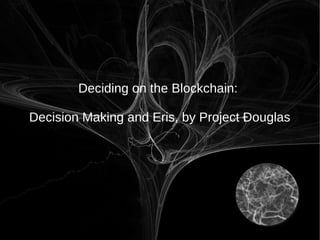 Deciding on the Blockchain:
Decision Making and Eris, by Project Ðouglas
 