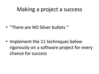 Making a project a success

• “There are NO Silver bullets “

• Implement the 11 techniques below
  rigorously on a software project for every
  chance for success
 