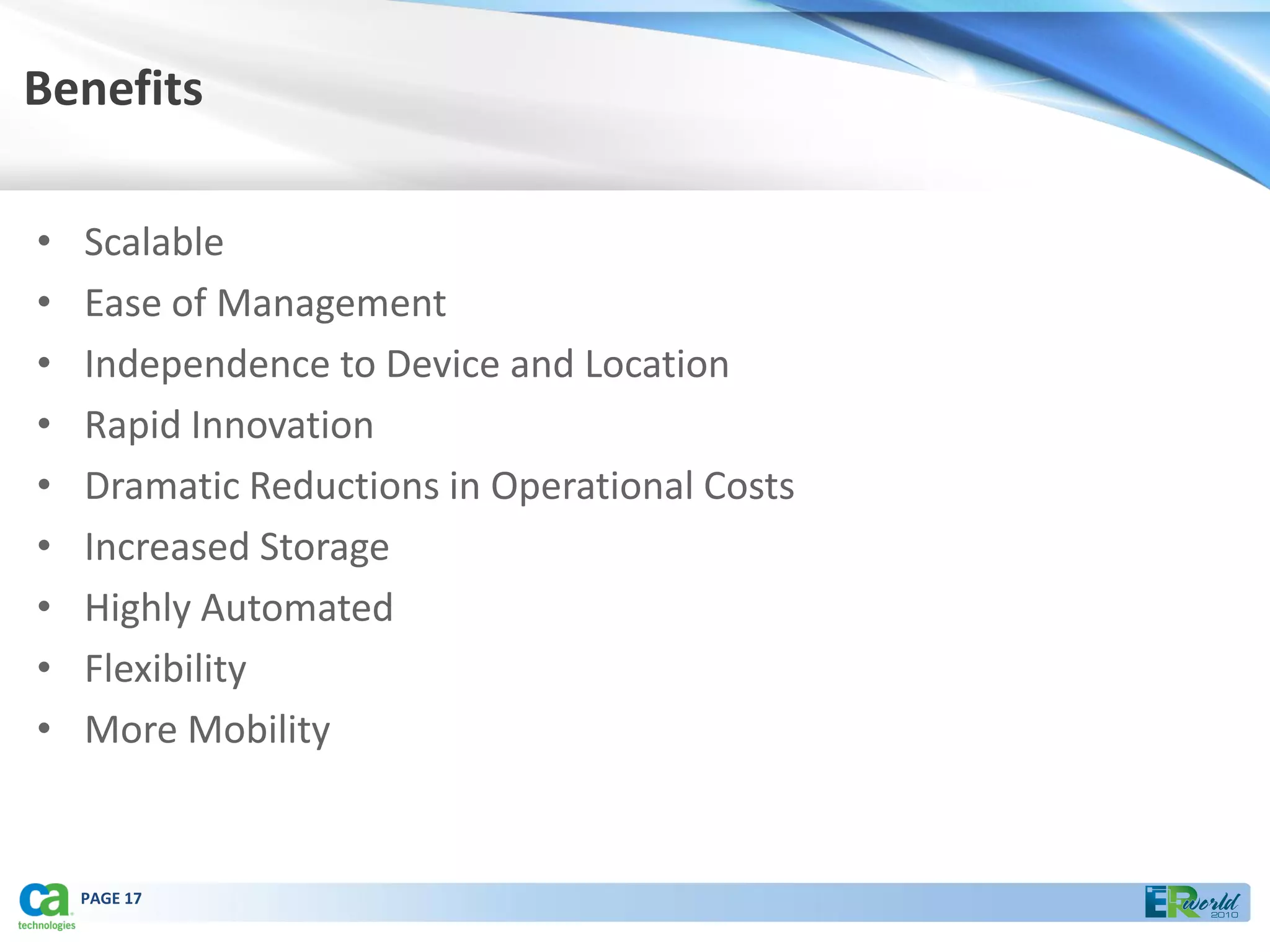 Benefits

•   Scalable
•   Ease of Management
•   Independence to Device and Location
•   Rapid Innovation
•   Dramatic Reductions in Operational Costs
•   Increased Storage
•   Highly Automated
•   Flexibility
•   More Mobility


    PAGE 17
 