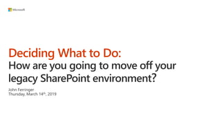 Deciding What to Do:
How are you going to move off your
legacy SharePoint environment?
John Ferringer
Thursday, March 14th, 2019
 