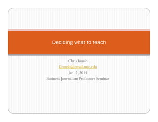 Deciding what to teach
Chris Roush
Croush@email.unc.edu
Jan. 2, 2014
Business Journalism Professors Seminar

 
