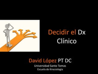 Decidir el Dx
               Clínico

David López PT DC
  Universidad Santo Tomas
    Escuela de Kinesiología
 