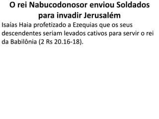 O rei Nabucodonosor enviou Soldados
para invadir Jerusalém
Isaías Haia profetizado a Ezequias que os seus
descendentes seriam levados cativos para servir o rei
da Babilônia (2 Rs 20.16-18).
 