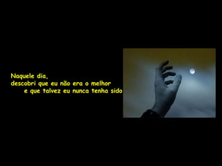 Naquele dia,
descobri que eu não era o melhor
    e que talvez eu nunca tenha sido.
 