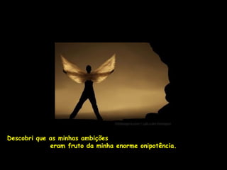 Descobri que as minhas ambições
             eram fruto da minha enorme onipotência.
 