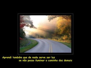Aprendi também que de nada serve ser luz
            se não posso iluminar o caminho dos demais
 