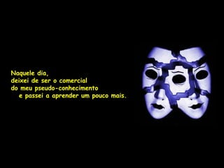 Naquele dia,
deixei de ser o comercial
do meu pseudo-conhecimento
   e passei a aprender um pouco mais.
 