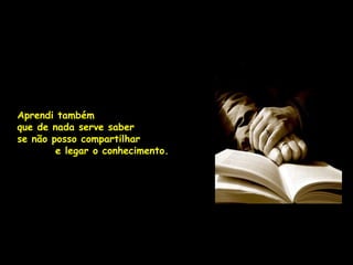 Aprendi também
que de nada serve saber
se não posso compartilhar
        e legar o conhecimento.
 