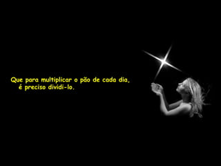 Que para multiplicar o pão de cada dia,
  é preciso dividi-lo.
 