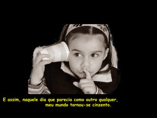 E assim, naquele dia que parecia como outro qualquer,
                    meu mundo tornou-se cinzento.
 