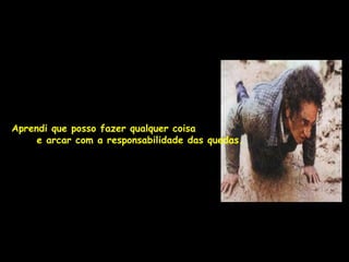Aprendi que posso fazer qualquer coisa
     e arcar com a responsabilidade das quedas.
 