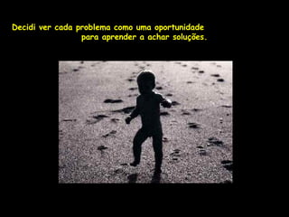 Decidi ver cada problema como uma oportunidade
                 para aprender a achar soluções.
 