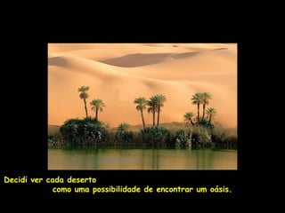 Decidi ver cada deserto
             como uma possibilidade de encontrar um oásis.
 