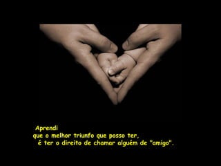 Aprendi
que o melhor triunfo que posso ter,
  é ter o direito de chamar alguém de "amigo".
 