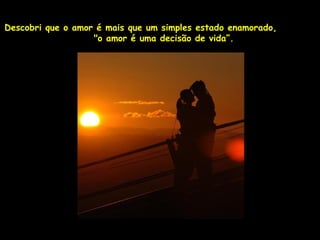 Descobri que o amor é mais que um simples estado enamorado,
                   "o amor é uma decisão de vida”.
 