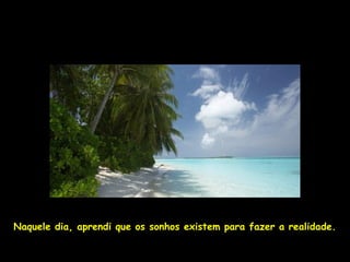 Naquele dia, aprendi que os sonhos existem para fazer a realidade.
 