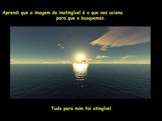 Aprendi que a imagem do inatingível é o que nos aciona
                       para que o busquemos.




                     Tudo para mim foi atingível
 