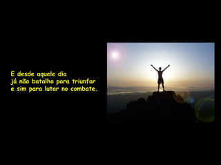 E desde aquele dia
já não batalho para triunfar
e sim para lutar no combate.
 