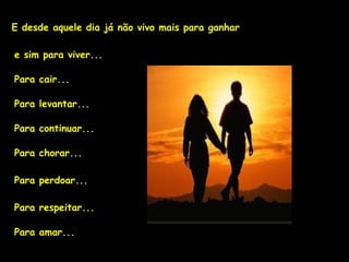 E desde aquele dia já não vivo mais para ganhar

e sim para viver...

Para cair...

Para levantar...

Para continuar...

Para chorar...

Para perdoar...

Para respeitar...

Para amar...
 