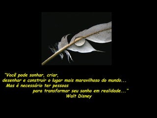 “Você pode sonhar, criar,
desenhar e construir o lugar mais maravilhoso do mundo...
  Mas é necessário ter pessoas
              para transformar seu sonho em realidade...“
                             Walt Disney
 