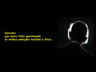 Descobri
que nunca tinha questionado
se minhas ambições incluíam a ética.
 
