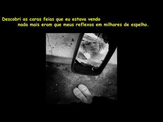Descobri as caras feias que eu estava vendo
      nada mais eram que meus reflexos em milhares de espelho.
 