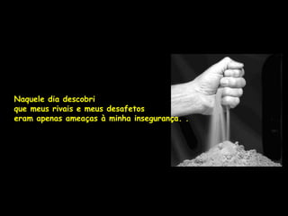 Naquele dia descobri
que meus rivais e meus desafetos
eram apenas ameaças à minha insegurança. .
 