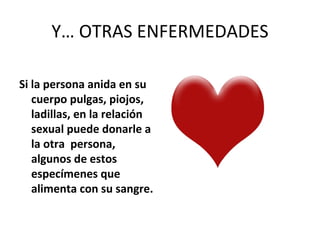 Y… OTRAS ENFERMEDADES Si la persona anida en su cuerpo pulgas, piojos, ladillas, en la relación sexual puede donarle a la otra  persona,  algunos de estos especímenes que alimenta con su sangre. 