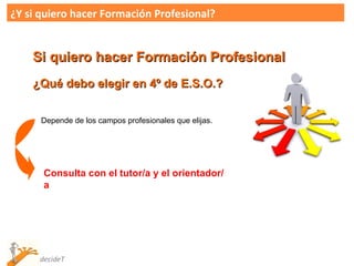 ¿Y si quiero hacer Formación Profesional? Depende de los campos profesionales que elijas. Si quiero hacer Formación Profesional ¿Qué debo elegir en 4º de E.S.O.? Consulta con el tutor/a y el orientador/a 