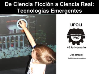 Jim Brazell
jim@ventureramp.com
De Ciencia Ficción a Ciencia Real:
Tecnologías Emergentes
UPOLI
40 Aniversario
 