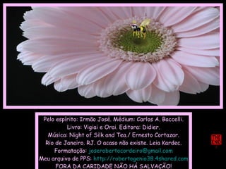Pelo espírito: Irmão José. Médium: Carlos A. Baccelli. Livro: Vigiai e Orai. Editora: Didier. Música: Night of Silk and Tea./ Ernesto Cortazar. Rio de Janeiro. RJ. O acaso não existe. Leia Kardec. Formatação:  [email_address] Meu arquivo de PPS:  http://robertogenio38.4shared.com FORA DA CARIDADE NÃO HÁ SALVAÇÃO! 