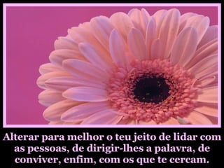 Alterar para melhor o teu jeito de lidar com as pessoas, de dirigir-lhes a palavra, de conviver, enfim, com os que te cercam. 