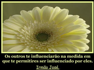 Os outros te influenciarão na medida em que te permitires ser influenciado por eles. Irmão José. 