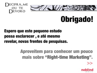 Obrigado!
Espero que este pequeno estudo
possa esclarecer , e até mesmo
revelar, novas frentes de pesquisas.
Aproveitem para conhecer um pouco
mais sobre “Right-time Marketing”.
>>
 
