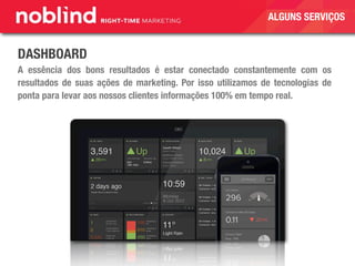 DASHBOARD
A essência dos bons resultados é estar conectado constantemente com os
resultados de suas ações de marketing. Por isso utilizamos de tecnologias de
ponta para levar aos nossos clientes informações 100% em tempo real.
ALGUNS SERVIÇOS
 